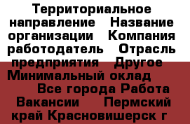 Территориальное направление › Название организации ­ Компания-работодатель › Отрасль предприятия ­ Другое › Минимальный оклад ­ 35 000 - Все города Работа » Вакансии   . Пермский край,Красновишерск г.